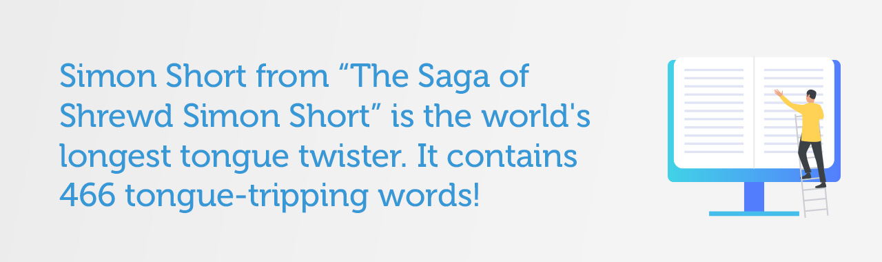 Simon Short from “The Saga of Shrewd Simon Short” is the world's longest tongue twister. It contains 466 tongue-tripping words!