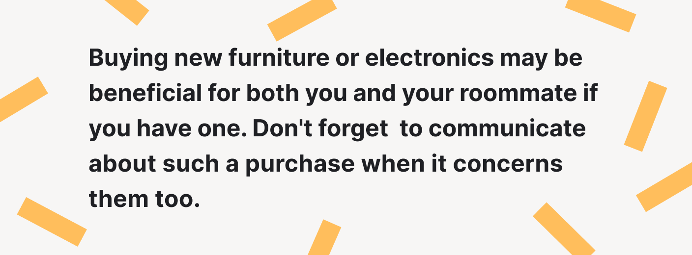 Buying new furniture or electronics may be beneficial for both you and your roommate.