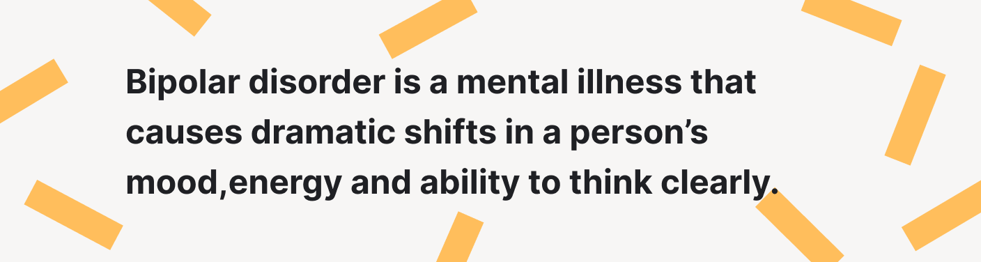 Bipolar disorder causes shifts in a person's mood.