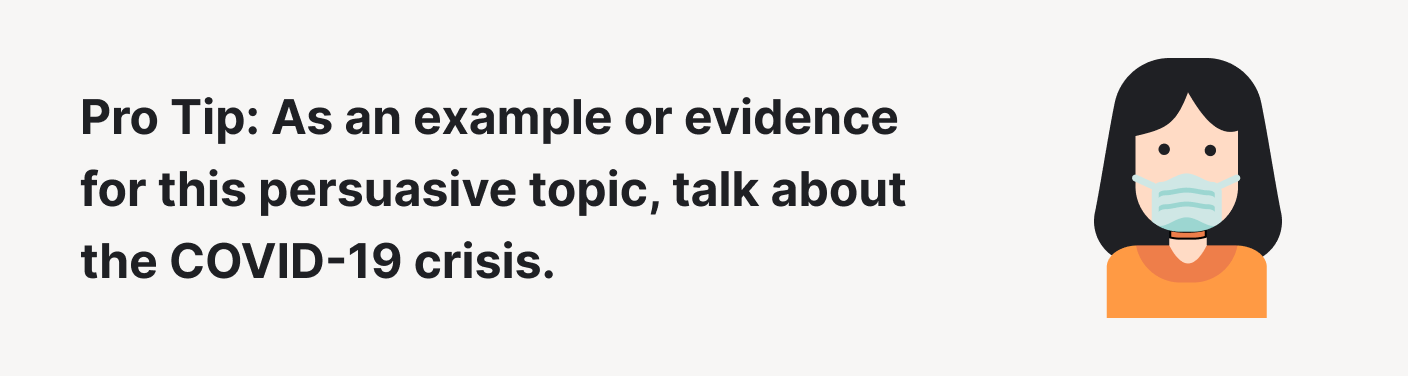 As an example or evidence for this persuasive topic, talk about the COVID-19 crisis.