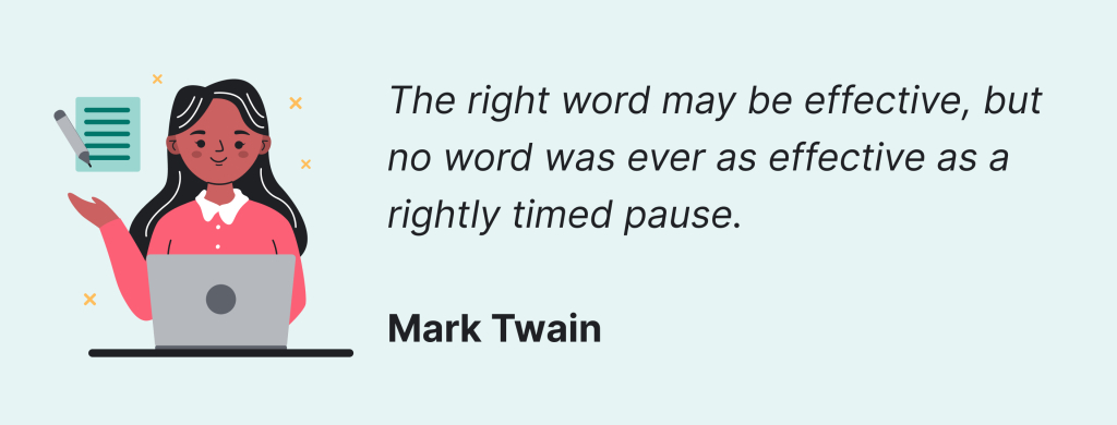 The right word may be effective, but no word was ever as effective as a rightly timed pause - Mark Twain.