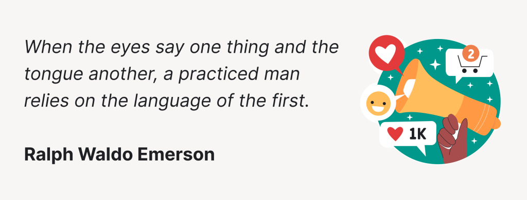 When the eyes say one thing and the tongue another, a practiced man relies on the language of the first - Ralph Emerson.