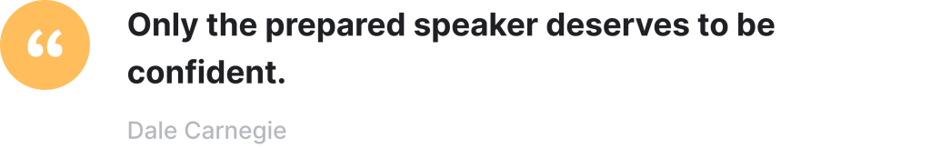 Only the prepared speaker deserves to be confident - Dale Carnegie. 