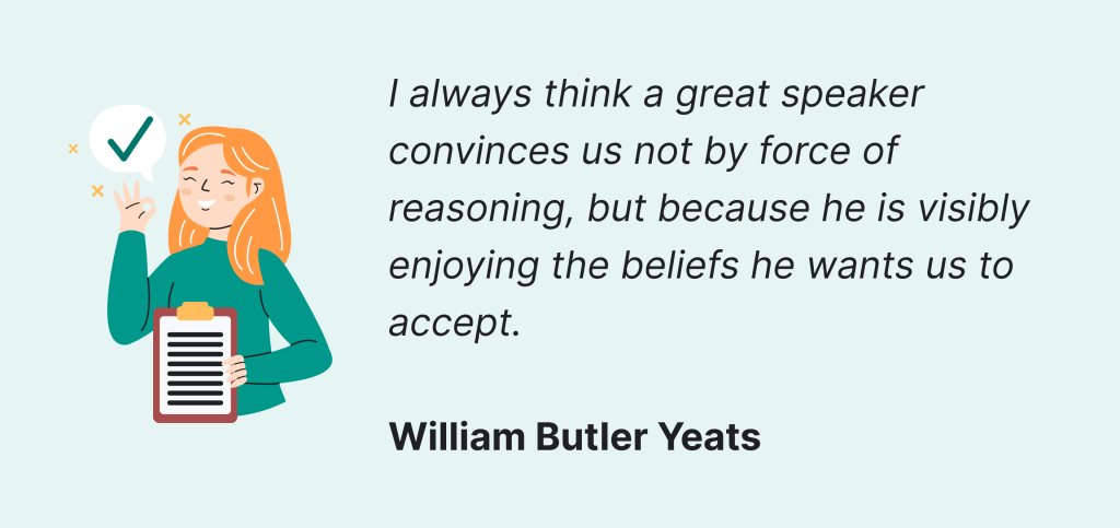 A great speaker convinces us not by reasoning, but because he is enjoying the beliefs he wants us to accept - William Yeats.