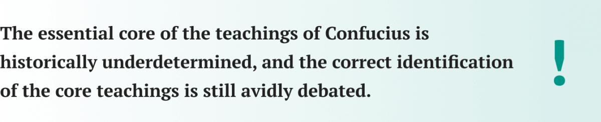 The essential core of the teachings of Confucius is historically underdetermined, and the correct identification of the core teachings is still avidly debated.