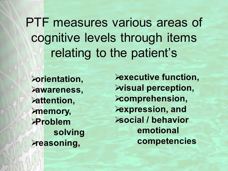 PTF measures various areas of cognitive levels through items relating to the patient’s