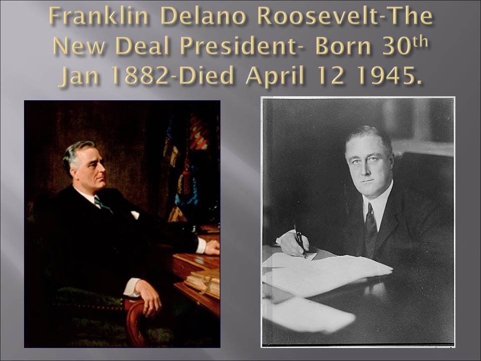 Franklin Delano Roosevelt-The New Deal President- Born 30th Jan 1882-Died April 12 1945