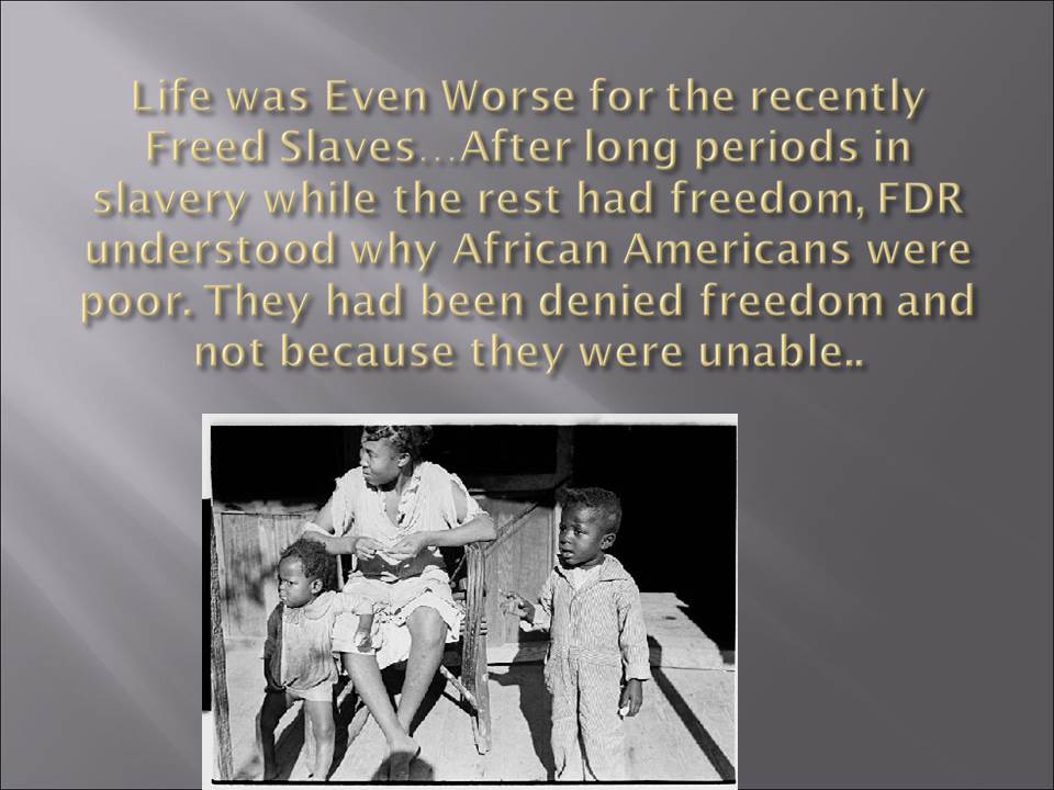 Life was Even Worse for the recently Freed Slaves…After long periods in slavery while the rest had freedom, FDR understood why African Americans were poor. They had been denied freedom and not because they were unable.