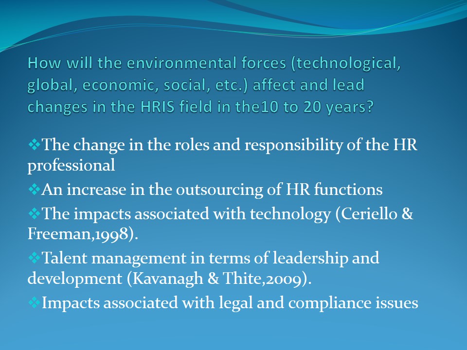 How will the environmental forces (technological, global, economic, social, etc.) affect and lead changes in the HRIS field in the10 to 20 years?