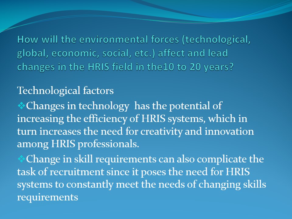 How will the environmental forces (technological, global, economic, social, etc.) affect and lead changes in the HRIS field in the10 to 20 years?